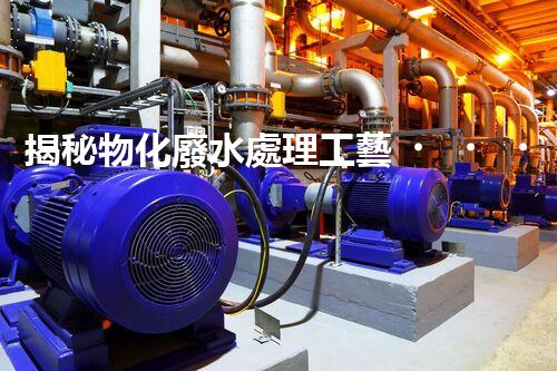 揭秘物化廢水處理工藝！高難度廢水如何巧妙化解？